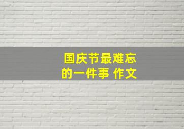 国庆节最难忘的一件事 作文